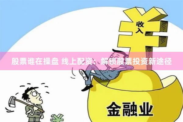 股票谁在操盘 线上配资:解锁股票投资新途径