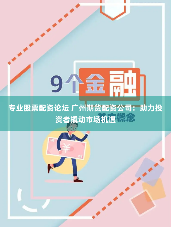 专业股票配资论坛 广州期货配资公司:助力投资者撬动市场机遇