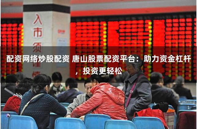 配资网络炒股配资 唐山股票配资平台：助力资金杠杆，投资更轻松