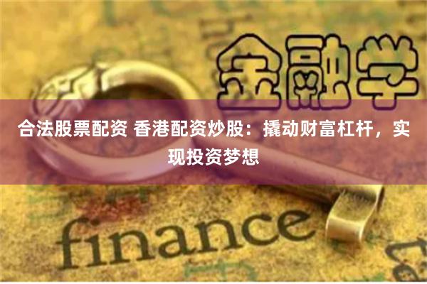 合法股票配资 香港配资炒股:撬动财富杠杆,实现投资梦想