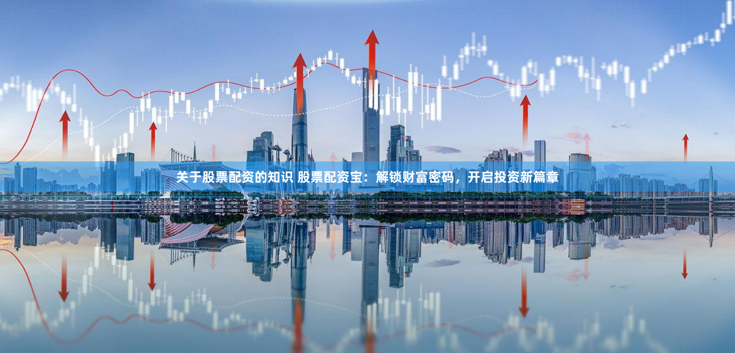 关于股票配资的知识 股票配资宝：解锁财富密码，开启投资新篇章