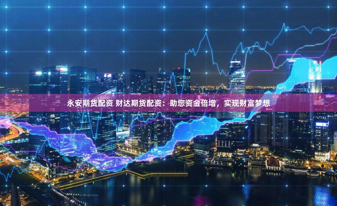 永安期货配资 财达期货配资:助您资金倍增,实现财富梦想