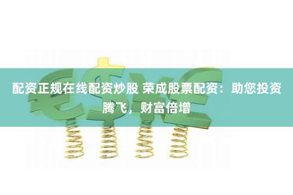 配资正规在线配资炒股 荣成股票配资：助您投资腾飞，财富倍增
