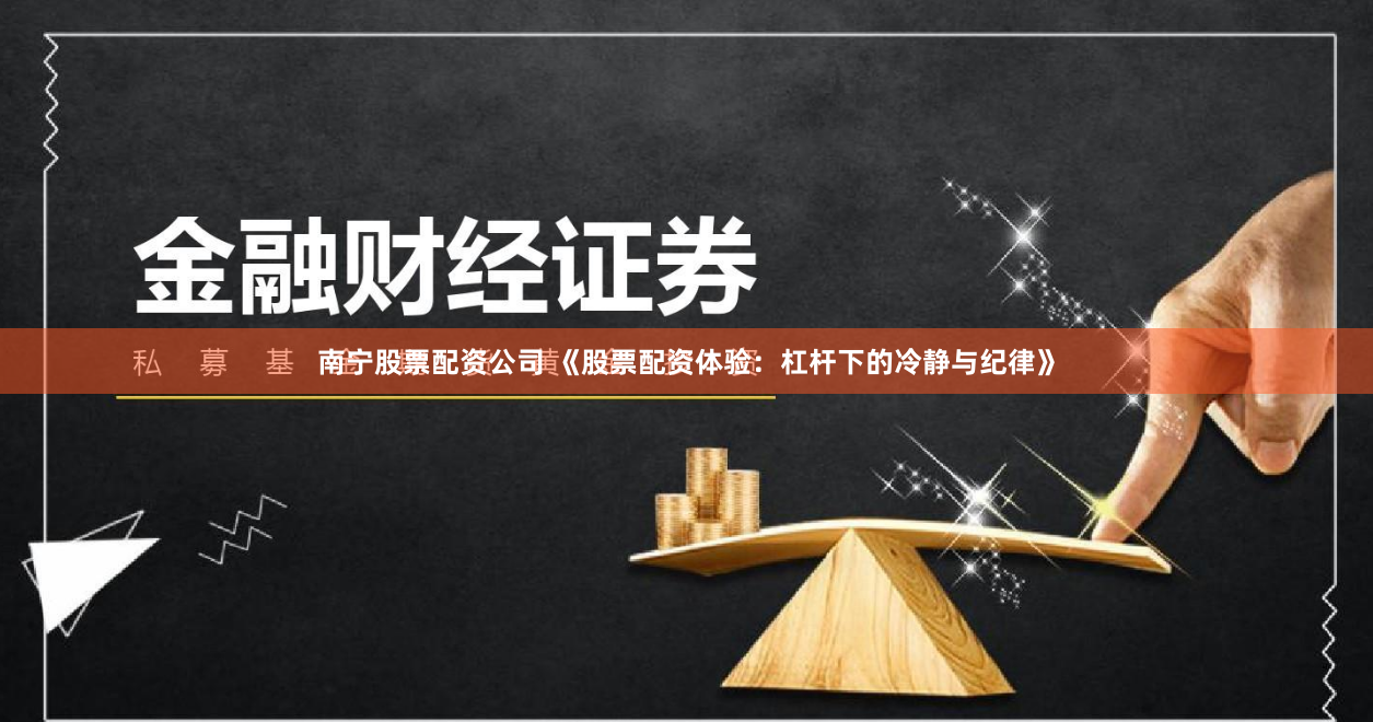 南宁股票配资公司 《股票配资体验：杠杆下的冷静与纪律》