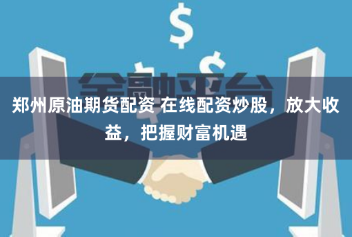 郑州原油期货配资 在线配资炒股,放大收益,把握财富机遇
