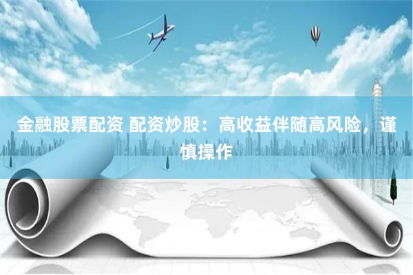 金融股票配资 配资炒股：高收益伴随高风险，谨慎操作