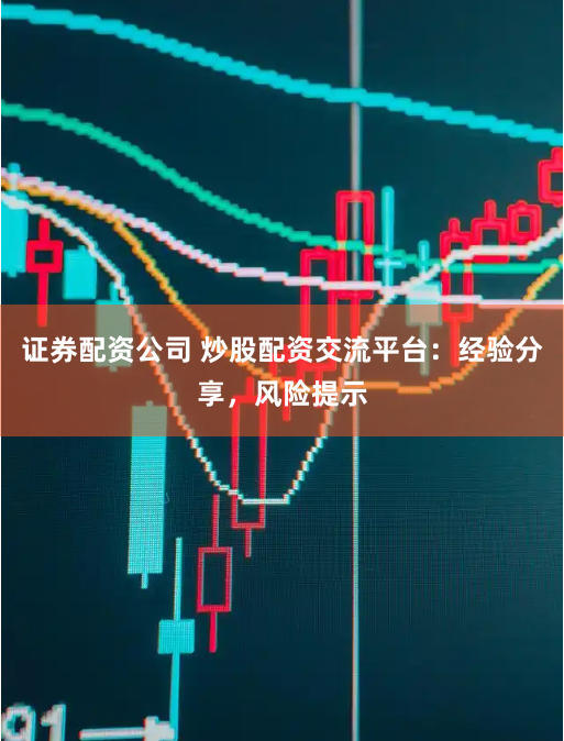 证券配资公司 炒股配资交流平台：经验分享，风险提示