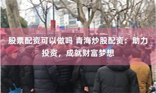 股票配资可以做吗 青海炒股配资：助力投资，成就财富梦想