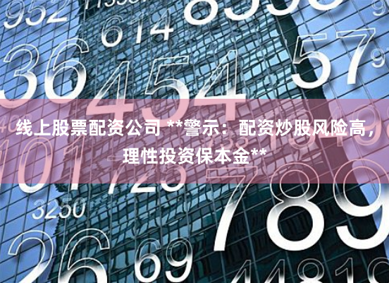 线上股票配资公司 **警示:配资炒股风险高,理性投资保本金**
