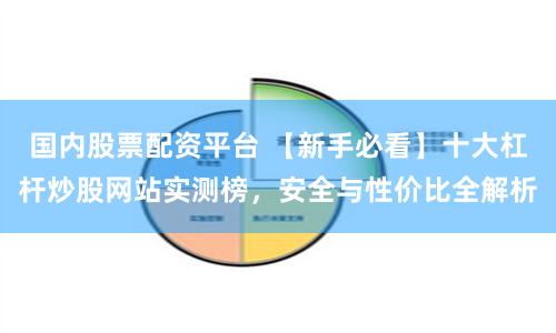 国内股票配资平台 【新手必看】十大杠杆炒股网站实测榜,安全与性价比全解析