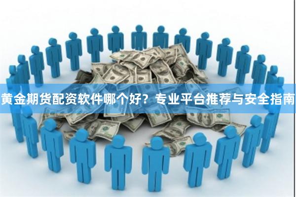 黄金期货配资软件哪个好?专业平台推荐与安全指南