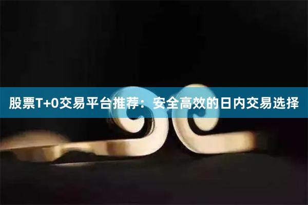 股票T+0交易平台推荐：安全高效的日内交易选择