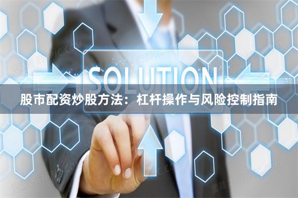 股市配资炒股方法：杠杆操作与风险控制指南