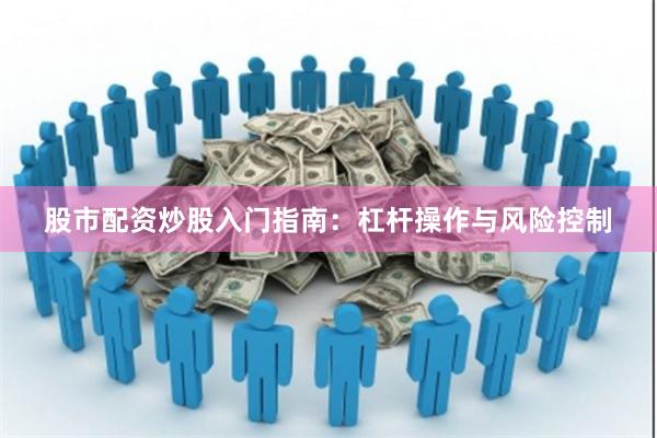 股市配资炒股入门指南：杠杆操作与风险控制