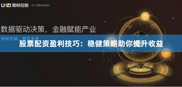 股票配资盈利技巧：稳健策略助你提升收益