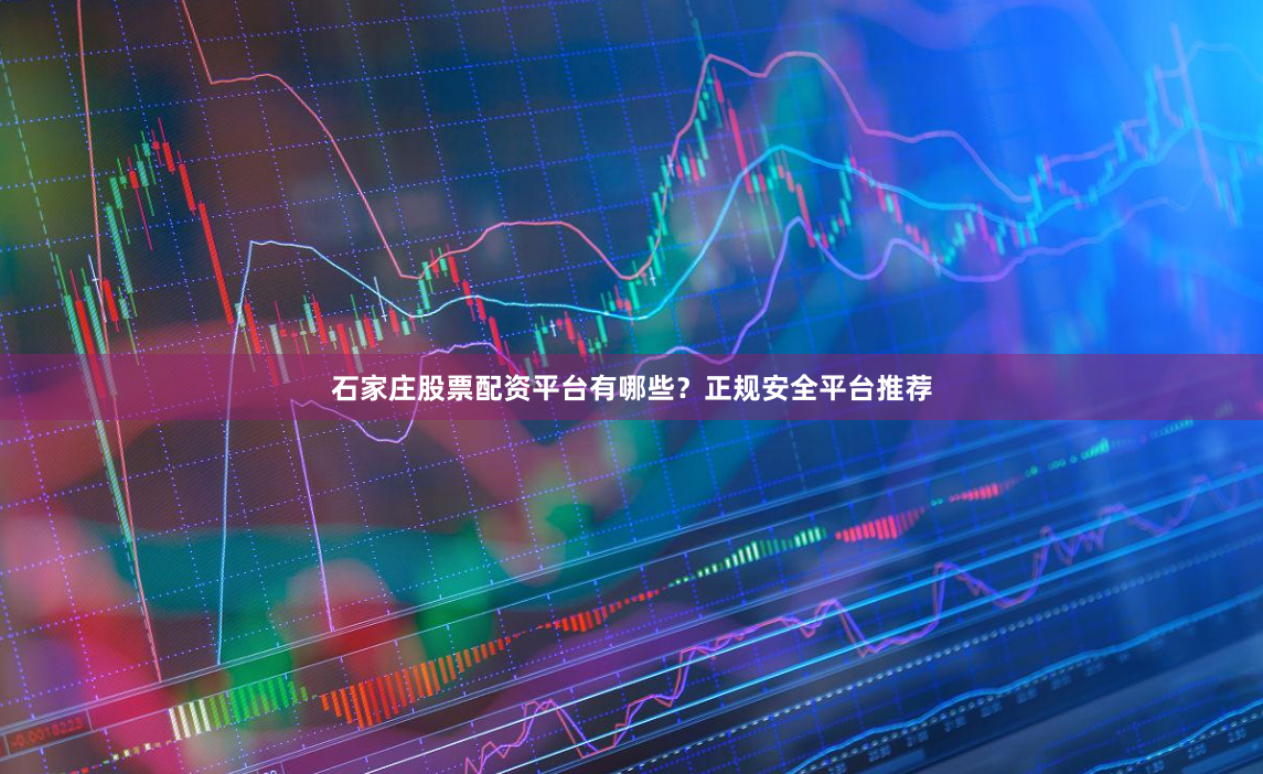 石家庄股票配资平台有哪些？正规安全平台推荐