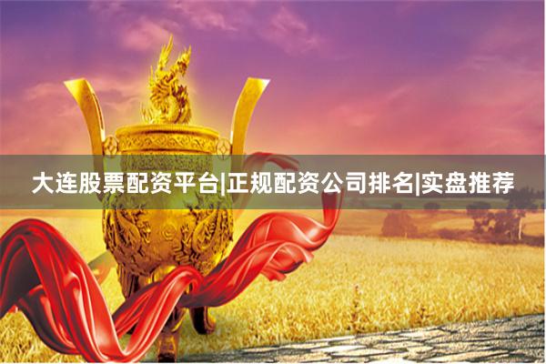 大连股票配资平台|正规配资公司排名|实盘推荐