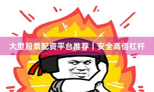 大型股票配资平台推荐｜安全高倍杠杆