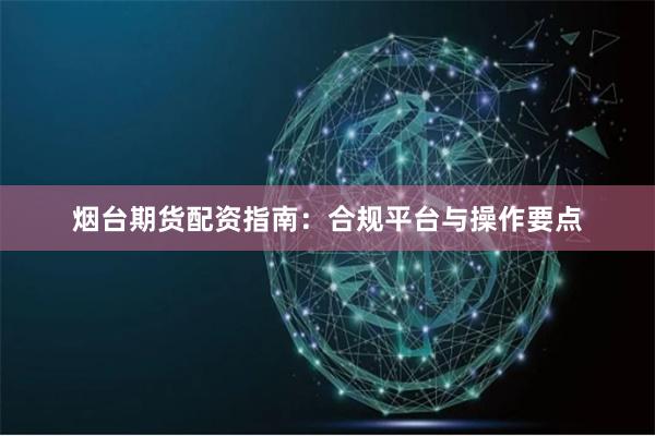 烟台期货配资指南：合规平台与操作要点