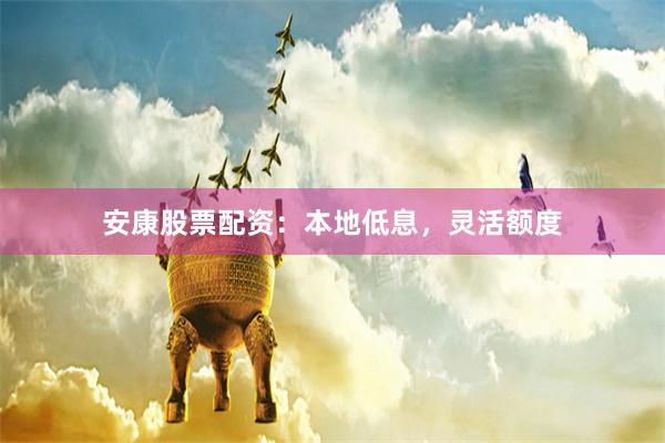 安康股票配资：本地低息，灵活额度