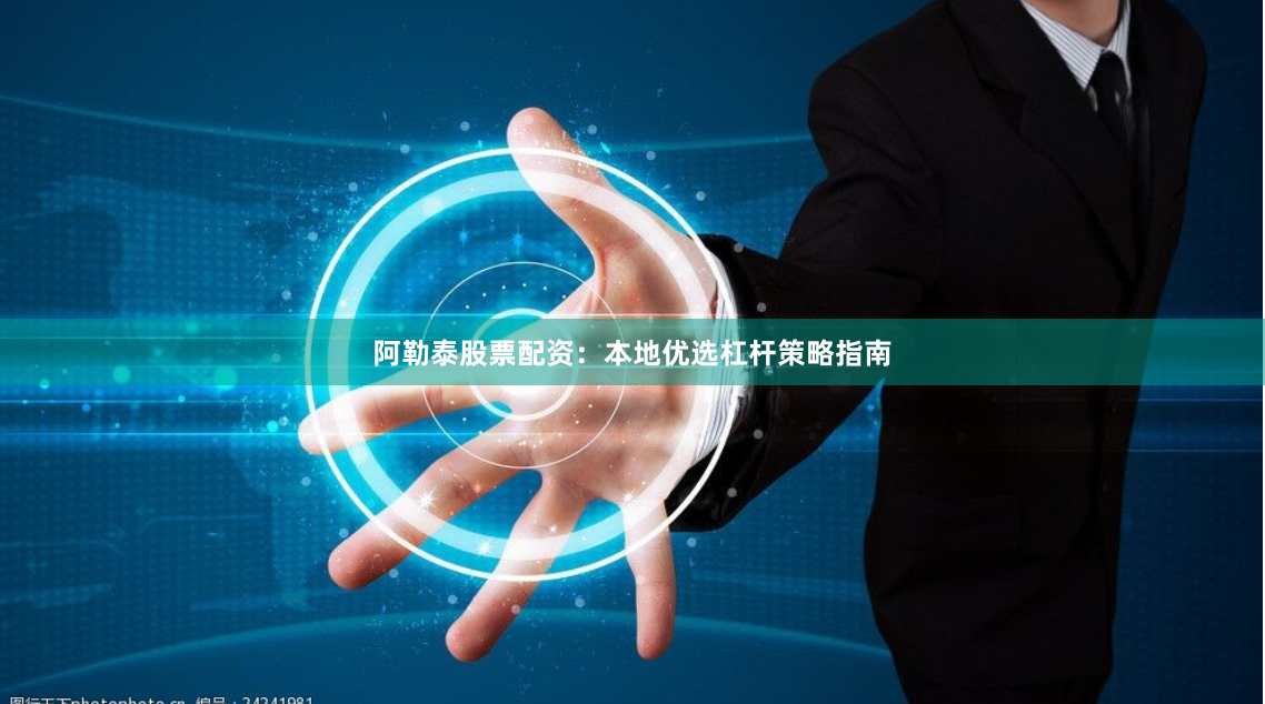 阿勒泰股票配资：本地优选杠杆策略指南