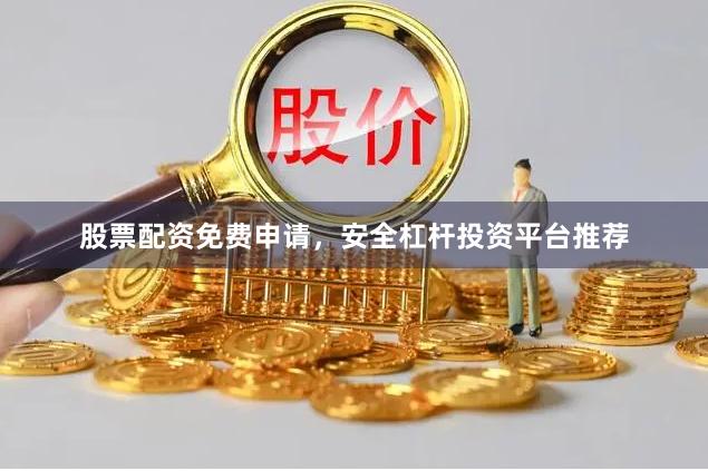 股票配资免费申请，安全杠杆投资平台推荐