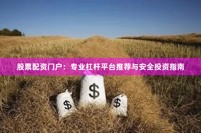 股票配资门户：专业杠杆平台推荐与安全投资指南