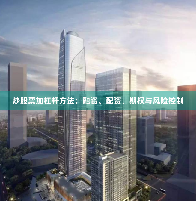 炒股票加杠杆方法：融资、配资、期权与风险控制