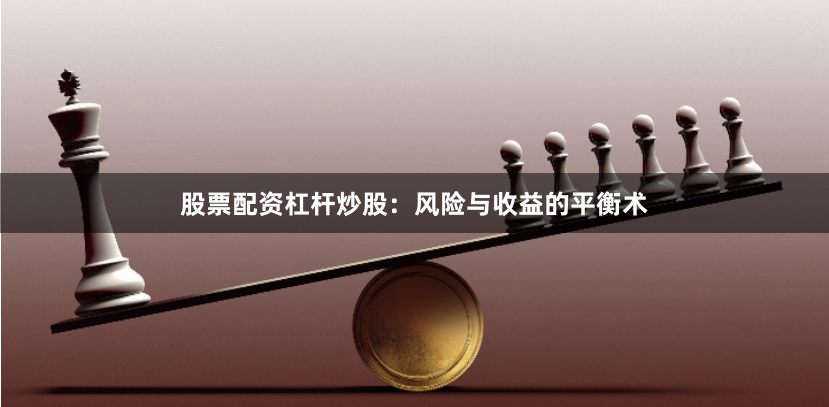 股票配资杠杆炒股：风险与收益的平衡术