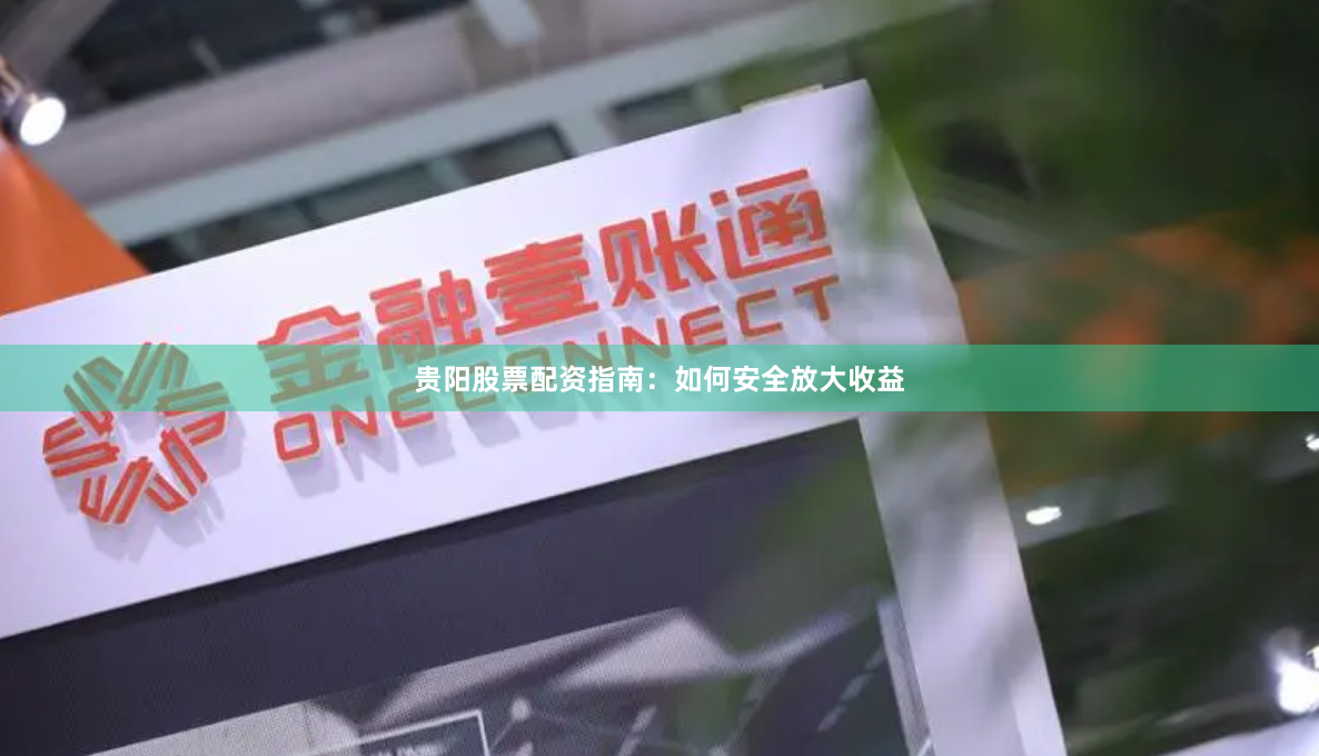 贵阳股票配资指南：如何安全放大收益