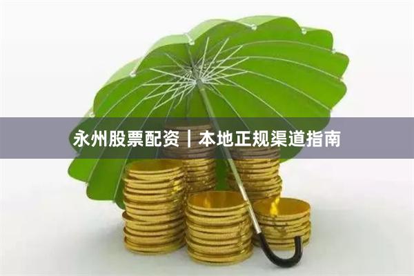 永州股票配资｜本地正规渠道指南
