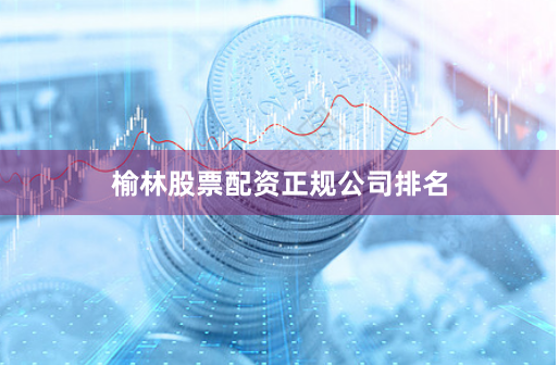 榆林股票配资正规公司排名