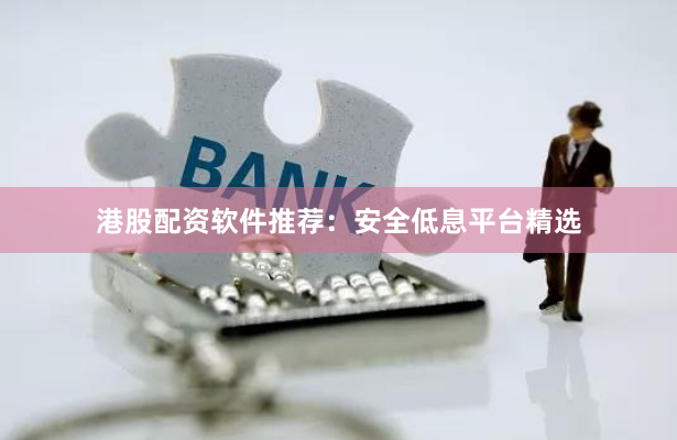 港股配资软件推荐：安全低息平台精选