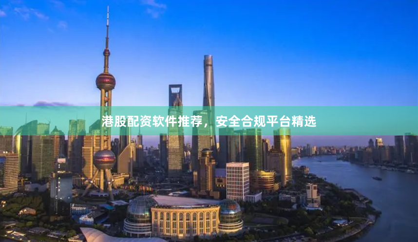 港股配资软件推荐，安全合规平台精选