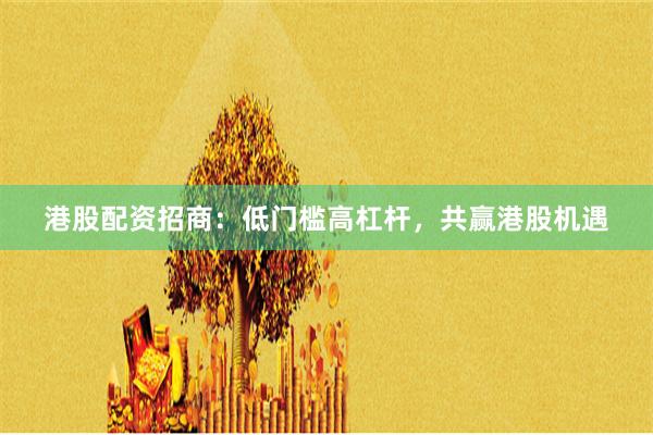 港股配资招商：低门槛高杠杆，共赢港股机遇