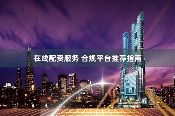 在线配资服务 合规平台推荐指南