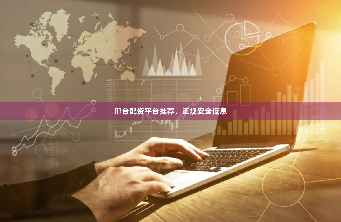 邢台配资平台推荐，正规安全低息