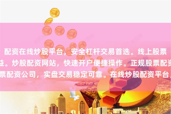 配资在线炒股平台，安全杠杆交易首选。线上股票配资服务，低门槛高收益。炒股配资网站，快速开户便捷操作。正规股票配资公司，实盘交易稳定可靠。在线炒股配资平台，智能风控资金保障。