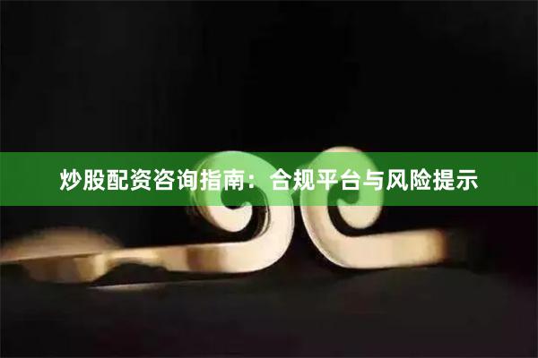 炒股配资咨询指南：合规平台与风险提示