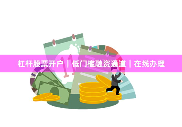 杠杆股票开户|低门槛融资通道|在线办理