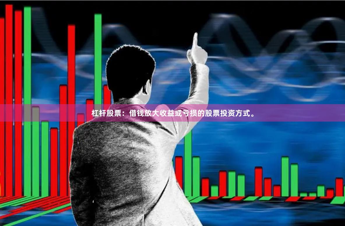 杠杆股票：借钱放大收益或亏损的股票投资方式。
