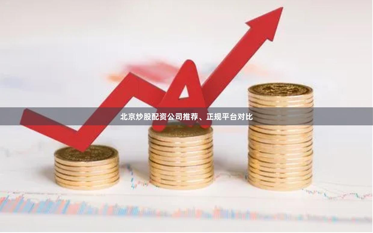 北京炒股配资公司推荐、正规平台对比