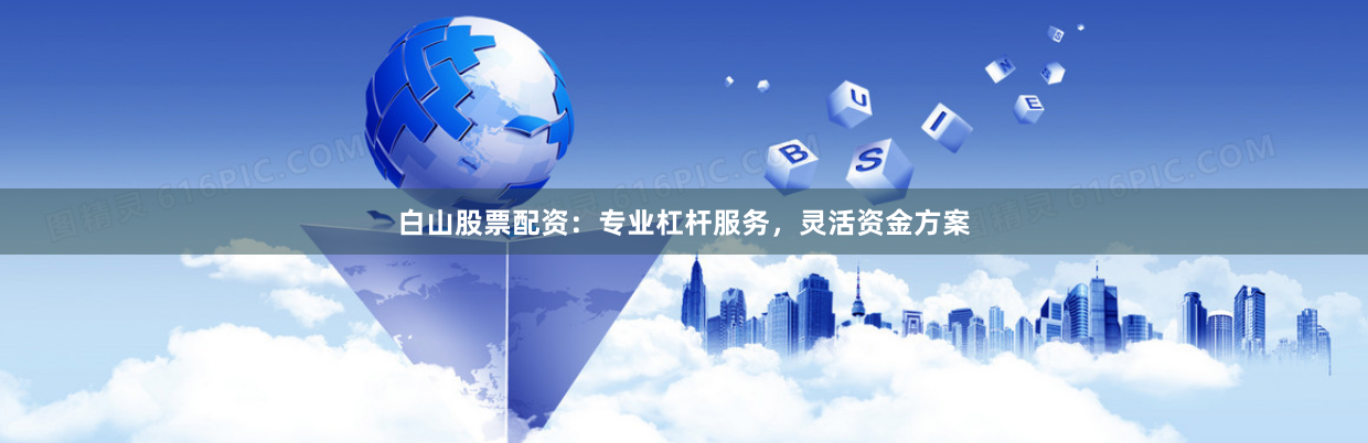 白山股票配资：专业杠杆服务，灵活资金方案