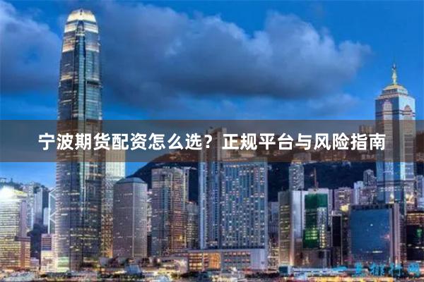 宁波期货配资怎么选？正规平台与风险指南