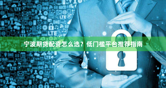 宁波期货配资怎么选？低门槛平台推荐指南