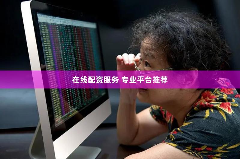在线配资服务 专业平台推荐