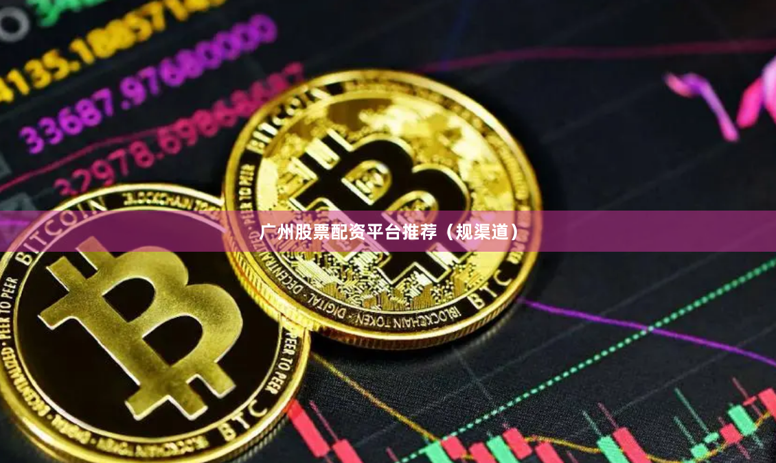 广州股票配资平台推荐（规渠道）
