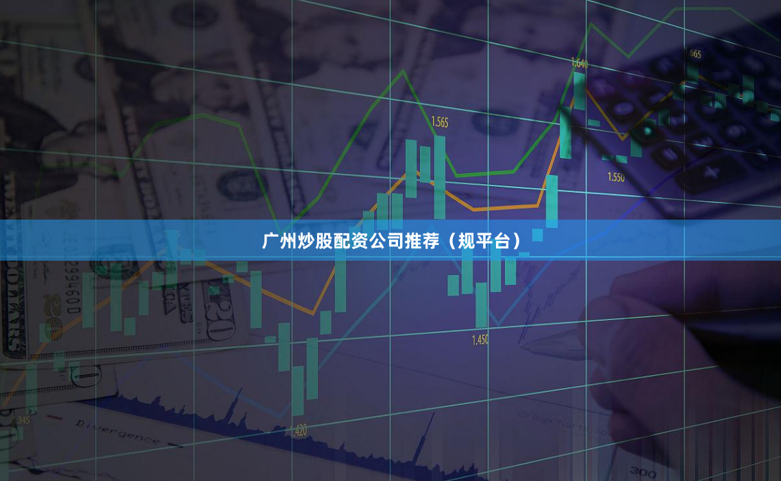 广州炒股配资公司推荐（规平台）