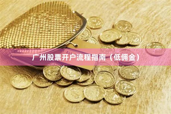 广州股票开户流程指南（低佣金）