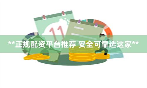 **正规配资平台推荐 安全可靠选这家**